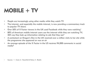 MOBILE + TV
•   People are increasingly using other media while they watch TV
•   The internet, and especially the mobile ...
