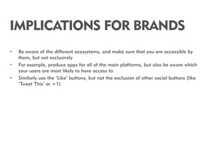 IMPLICATIONS FOR BRANDS
•   Be aware of the different ecosystems, and make sure that you are accessible by
    them, but n...