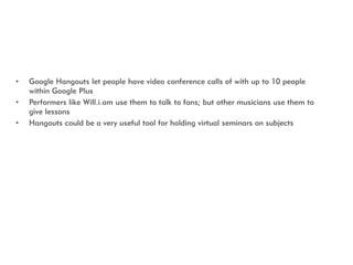 •   Google Hangouts let people have video conference calls of with up to 10 people
    within Google Plus
•   Performers l...