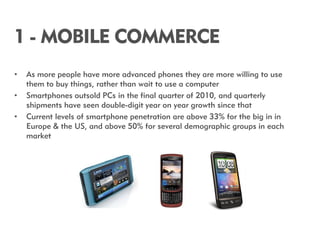 1 - MOBILE COMMERCE
•   As more people have more advanced phones they are more willing to use
    them to buy things, rath...