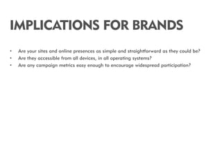 IMPLICATIONS FOR BRANDS
•   Are your sites and online presences as simple and straightforward as they could be?
•   Are th...