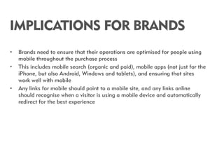 IMPLICATIONS FOR BRANDS
•   Brands need to ensure that their operations are optimised for people using
    mobile througho...