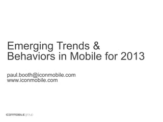 Emerging Trends & Behaviors
in Mobile for 2013
paul.booth@iconmobile.com
www.iconmobile.com
 