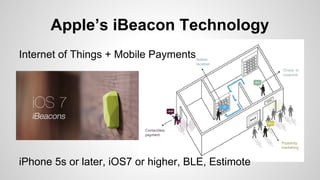 Apple’s iBeacon Technology
Internet of Things + Mobile Payments
iPhone 5s or later, iOS7 or higher, BLE, Estimote
 