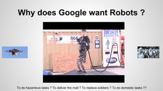 Why does Google want Robots ?
To do hazardous tasks ? To deliver the mail ? To replace soldiers ? To do domestic tasks ??
 