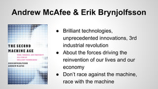 Andrew McAfee & Erik Brynjolfsson
● Brilliant technologies,
unprecedented innovations, 3rd
industrial revolution
● About the forces driving the
reinvention of our lives and our
economy
● Don’t race against the machine,
race with the machine
 