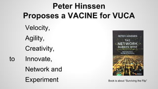 Peter Hinssen
Proposes a VACINE for VUCA
Velocity,
Agility,
Creativity,
to Innovate,
Network and
Experiment Book is about “Surviving the Flip”
 
