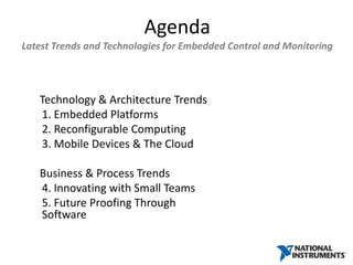 Agenda
Latest Trends and Technologies for Embedded Control and Monitoring




   Technology & Architecture Trends
   1. Embedded Platforms
   2. Reconfigurable Computing
   3. Mobile Devices & The Cloud

   Business & Process Trends
   4. Innovating with Small Teams
   5. Future Proofing Through
   Software
 