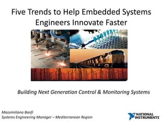 Five Trends to Help Embedded Systems
            Engineers Innovate Faster




        Building Next Generation Control & Monitoring Systems


Massimiliano Banfi
Systems Engineering Manager – Mediterranean Region
 