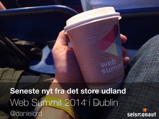 Seneste nyt fra det store udland 
Web Summit 2014 i Dublin 
@danielord 
 