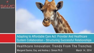 Margaret Davino, Esq. and Andrea J. Simon Ph.D.
Adapting to Affordable Care Act: Provider
And Healthcare System Collaboration
- Structuring successful relationships
Healthcare Innovation: Trends From The Trenches
March 14, 2014
 