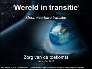 ‘Wereld                                        in transitie’
                                         Onomkeerbare transitie




                                     Zorg van de toekomst
                                                            december 2012

Tony	
  Bosma:	
  Futurist	
  /	
  Trendwatcher	
  /	
  Ordina/	
  weblog:	
  www.extendlimits.nl/	
  twi<er:tonybosma/	
  06-­‐29081352
 