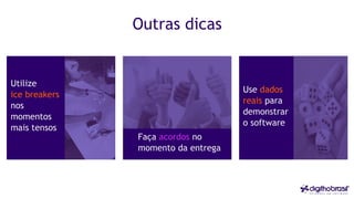 Outras dicas
Utilize
ice breakers
nos
momentos
mais tensos
Faça acordos no
momento da entrega
Use dados
reais para
demonstrar
o software
 