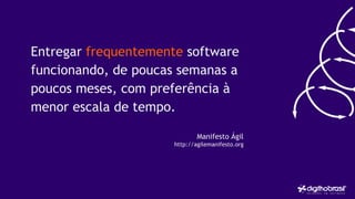 Entregar frequentemente software
funcionando, de poucas semanas a
poucos meses, com preferência à
menor escala de tempo.
Manifesto Ágil
http://agilemanifesto.org
 