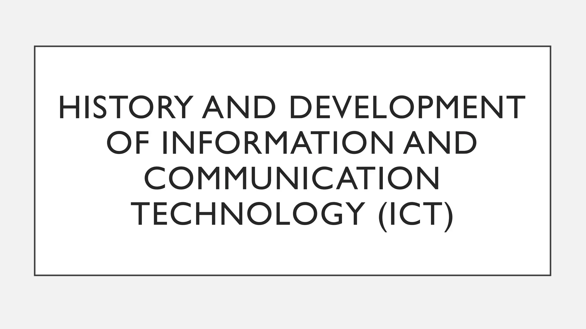 HISTORY AND DEVELOPMENT
OF INFORMATION AND
COMMUNICATION
TECHNOLOGY (ICT)
 