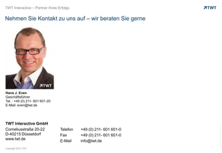 Copyright 2013 TWT
Nehmen Sie Kontakt zu uns auf – wir beraten Sie gerne
TWT Interactive – Partner Ihres Erfolgs
TWT Interactive GmbH
Corneliusstraße 20-22
D-40215 Düsseldorf
www.twt.de
Hans J. Even
Geschäftsführer
Tel. : +49 (0) 211- 601 601-20
E-Mail: even@twt.de
bild:bdneginaufflickr.com
Telefon +49 (0) 211- 601 601-0
Fax +49 (0) 211- 601 601-0
E-Mail info@twt.de
 