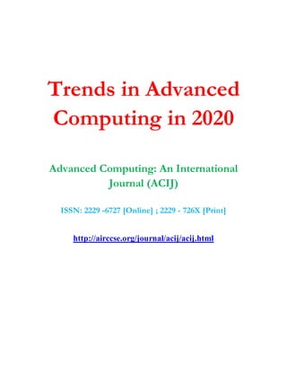 Trends in Advanced
Computing in 2020
Advanced Computing: An International
Journal (ACIJ)
ISSN: 2229 -6727 [Online] ; 2229 - 726X [Print]
http://airccse.org/journal/acij/acij.html
 