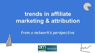 trends in affiliate 
marketing & attribution 
from a network’s perspective 
 