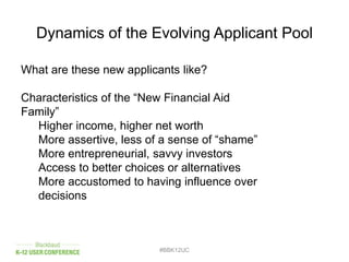 Dynamics of the Evolving Applicant Pool
#BBK12UC
What are these new applicants like?
Characteristics of the “New Financial Aid
Family”
Higher income, higher net worth
More assertive, less of a sense of “shame”
More entrepreneurial, savvy investors
Access to better choices or alternatives
More accustomed to having influence over
decisions
 
