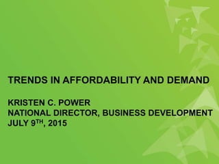 TRENDS IN AFFORDABILITY AND DEMAND
KRISTEN C. POWER
NATIONAL DIRECTOR, BUSINESS DEVELOPMENT
JULY 9TH, 2015
 