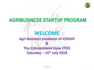 AGRIBUSINESS STARTUP PROGRAM
WELCOME
Agri-Business Incubator of ICRISAT
&
The Entrepreneur Zone (TEZ)
Saturday – 14th July 2018
1SAMPADA
 