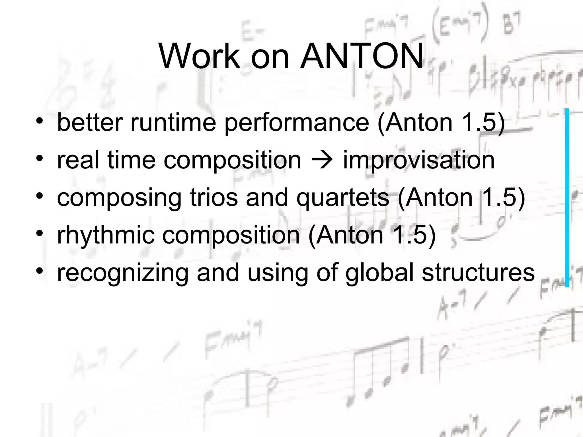 Work on ANTON
•   better runtime performance (Anton 1.5)
•   real time composition  improvisation
•   composing trios and quartets (Anton 1.5)
•   rhythmic composition (Anton 1.5)
•   recognizing and using of global structures
 