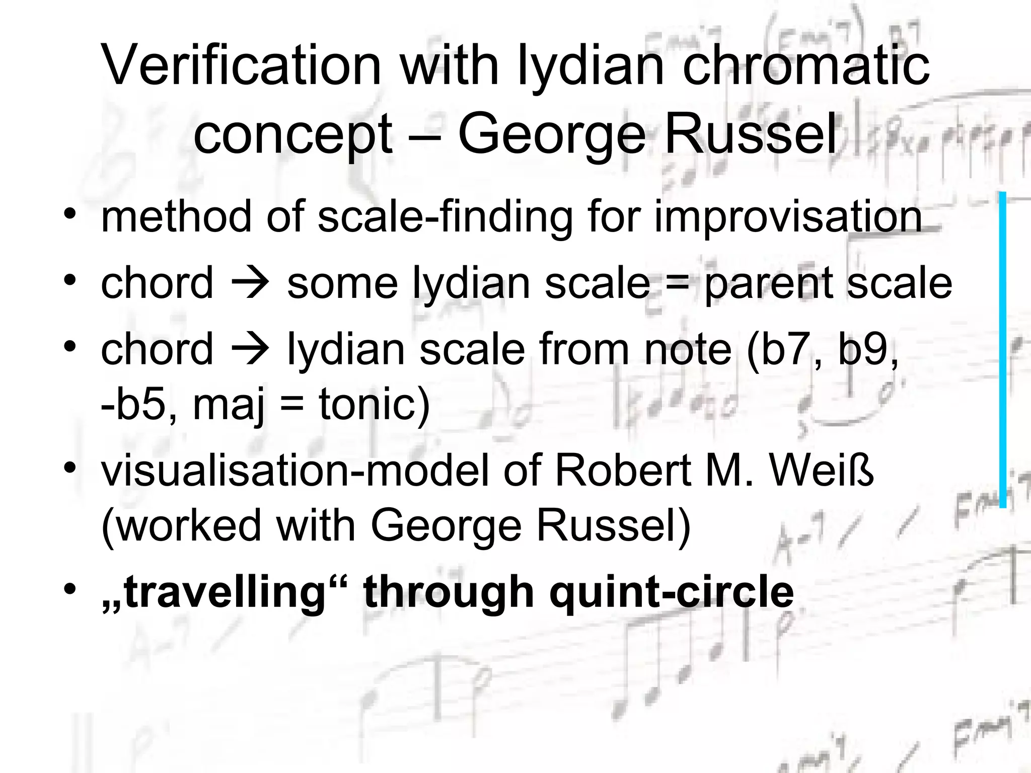 Verification with lydian chromatic
    concept – George Russel
• method of scale-finding for improvisation
• chord  some lydian scale = parent scale
• chord  lydian scale from note (b7, b9,
  -b5, maj = tonic)
• visualisation-model of Robert M. Weiß
  (worked with George Russel)
• „travelling“ through quint-circle
 