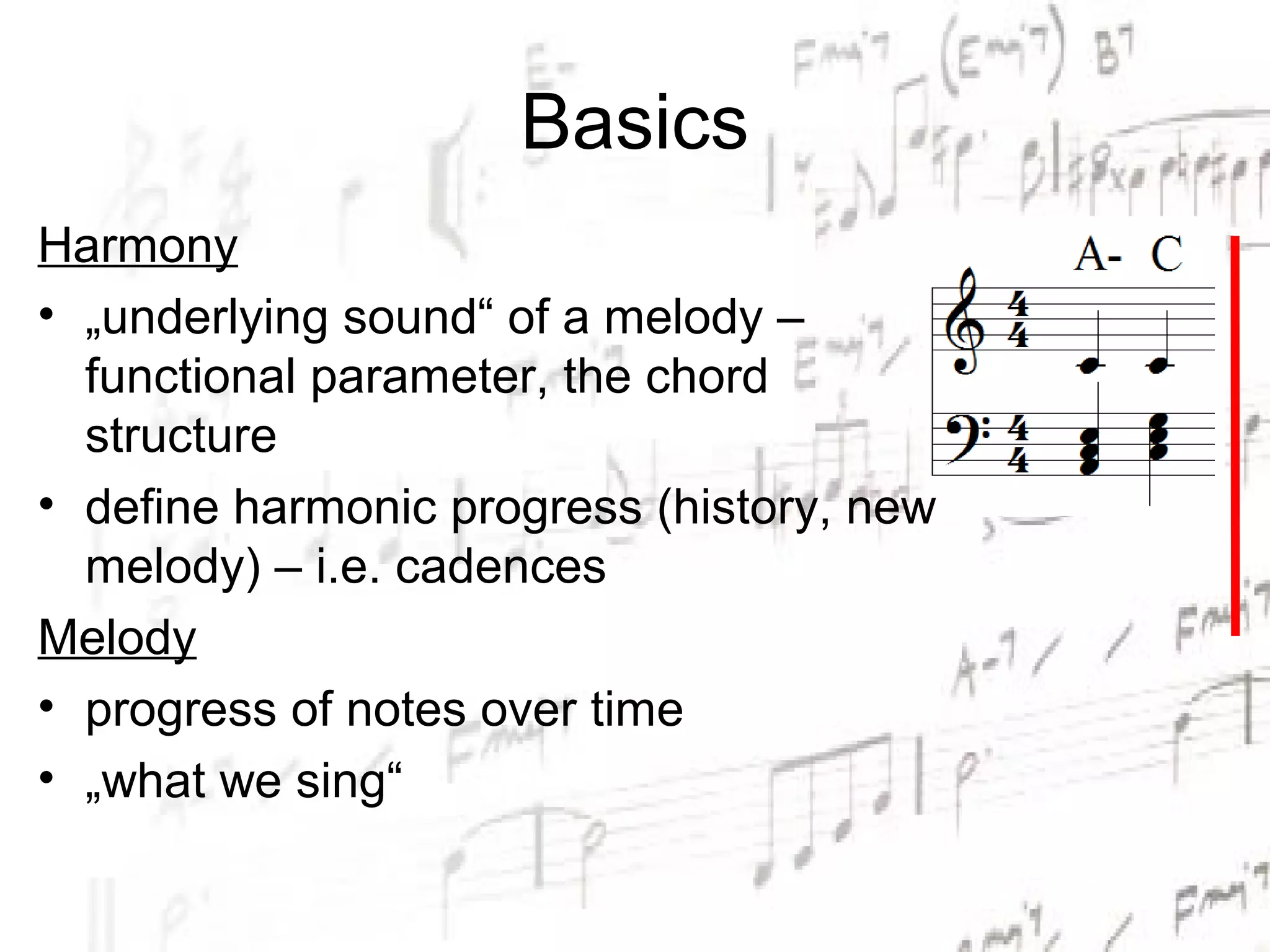 Basics
Harmony
• „underlying sound“ of a melody –
  functional parameter, the chord
  structure
• define harmonic progress (history, new
  melody) – i.e. cadences
Melody
• progress of notes over time
• „what we sing“
 