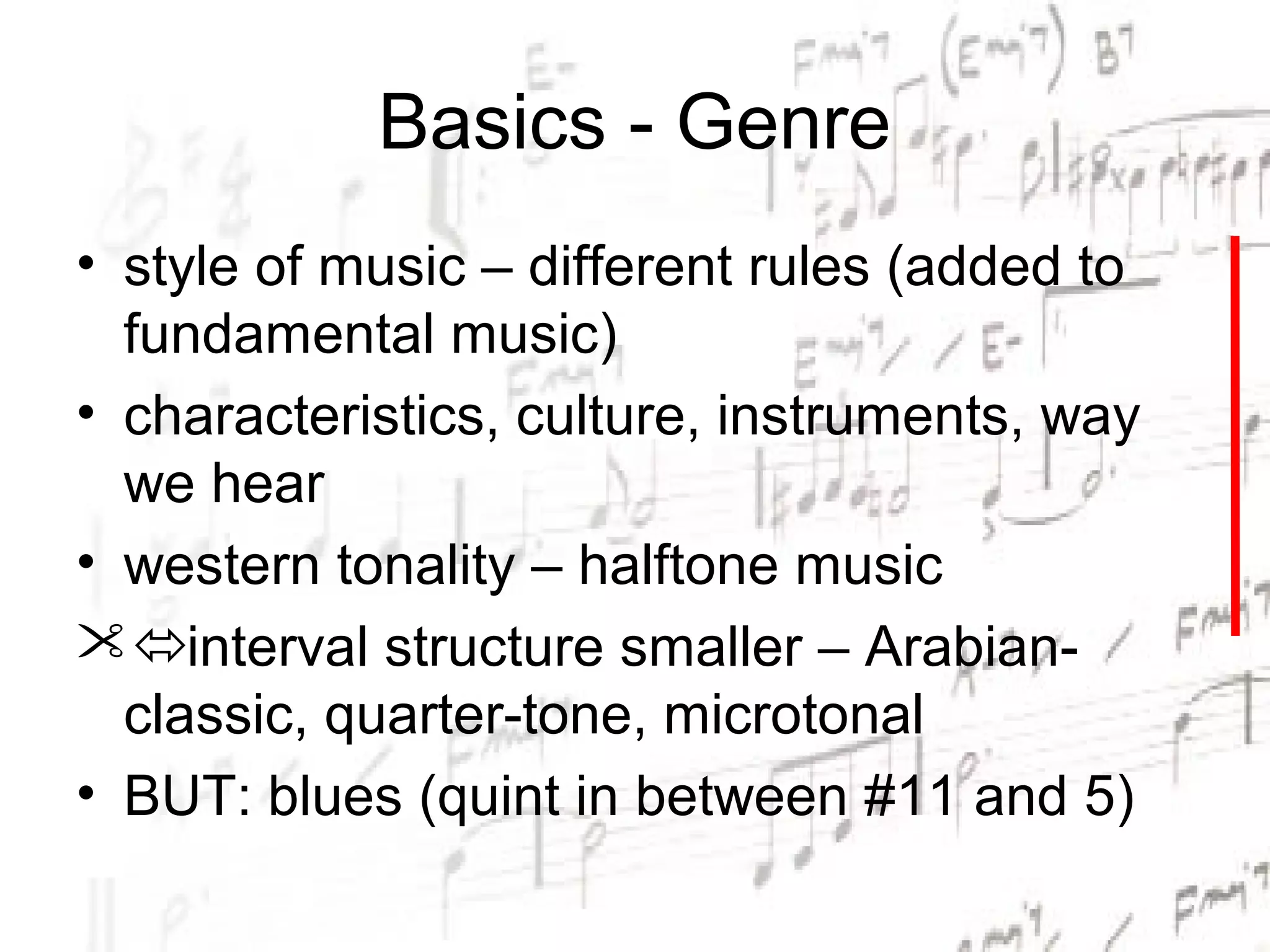 Basics - Genre
• style of music – different rules (added to
  fundamental music)
• characteristics, culture, instruments, way
  we hear
• western tonality – halftone music
interval structure smaller – Arabian-
  classic, quarter-tone, microtonal
• BUT: blues (quint in between #11 and 5)
 