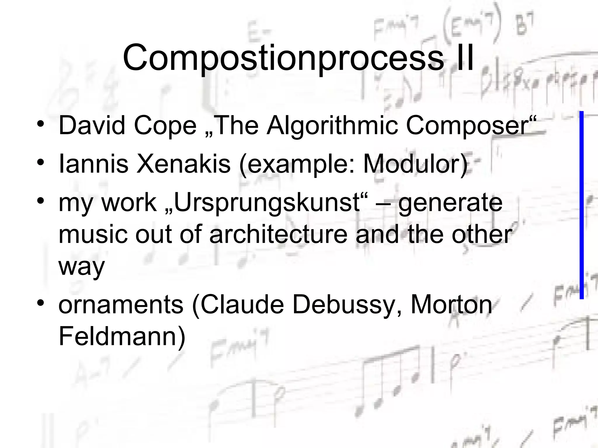 Compostionprocess II
• David Cope „The Algorithmic Composer“
• Iannis Xenakis (example: Modulor)
• my work „Ursprungskunst“ – generate
  music out of architecture and the other
  way
• ornaments (Claude Debussy, Morton
  Feldmann)
 