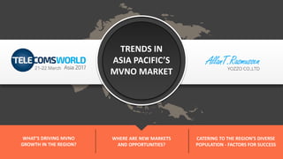 TRENDS IN
ASIA PACIFIC’S
MVNO MARKET
WHAT’S DRIVING MVNO
GROWTH IN THE REGION?
WHERE ARE NEW MARKETS
AND OPPORTUNITIES?
CATERING TO THE REGION’S DIVERSE
POPULATION - FACTORS FOR SUCCESS
YOZZO CO.,LTD21-22 March
 