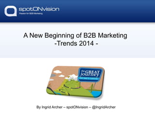 A New Beginning of B2B Marketing
-Trends 2014 -
By Ingrid Archer – spotONvision – @IngridArcher
 