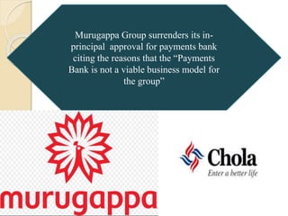 Murugappa Group surrenders its in-
principal approval for payments bank
citing the reasons that the “Payments
Bank is not a viable business model for
the group”
 