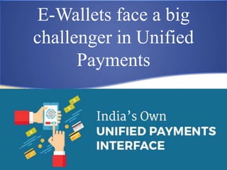 E-Wallets face a big
challenger in Unified
Payments
 