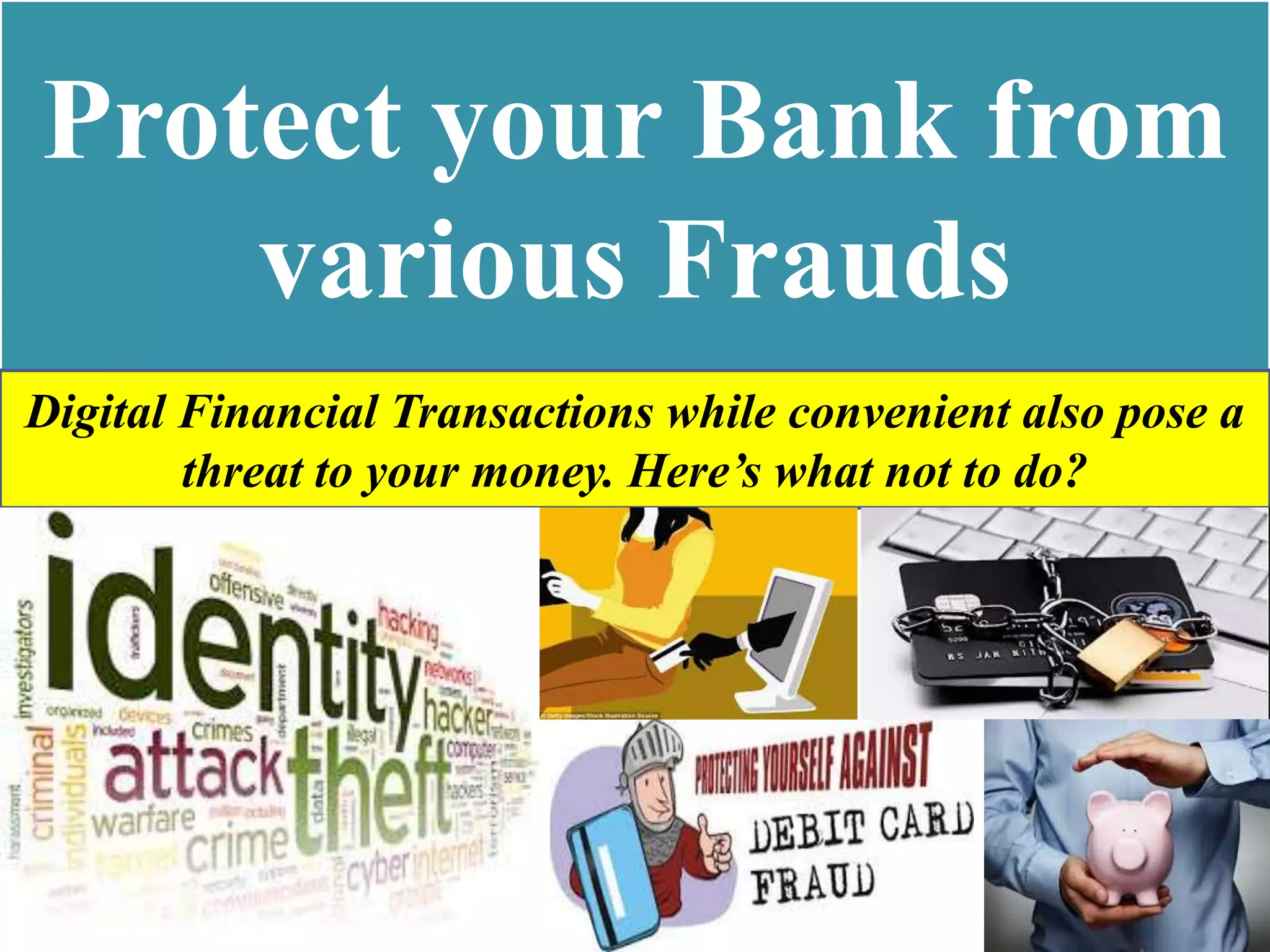 Protect your Bank from
various Frauds
Digital Financial Transactions while convenient also pose a
threat to your money. Here’s what not to do?
 