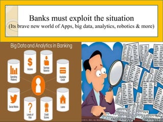 Banks must exploit the situation
(Its brave new world of Apps, big data, analytics, robotics & more)
 