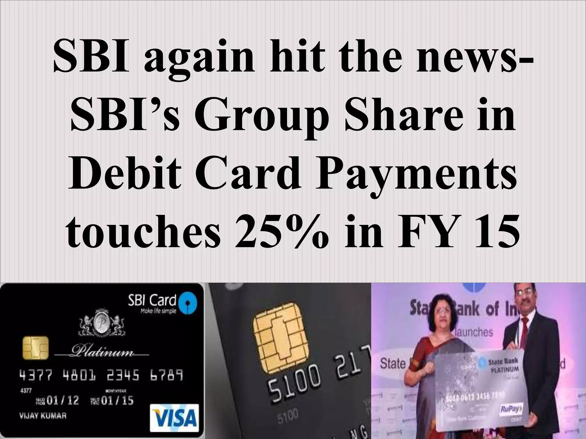 SBI again hit the news-
SBI’s Group Share in
Debit Card Payments
touches 25% in FY 15
 