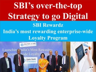 SBI’s over-the-top
Strategy to go Digital
SBI Rewardz
India’s most rewarding enterprise-wide
Loyalty Program
 