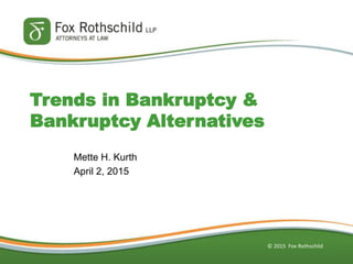 © 2015 Fox Rothschild
Trends in Bankruptcy &
Bankruptcy Alternatives
Mette H. Kurth
April 2, 2015
 