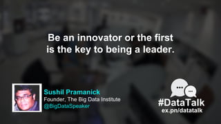 Sushil Pramanick
Founder, The Big Data Institute
@BigDataSpeaker
ex.pn/datatalk
#DataTalk
Be an innovator or the first
is ...