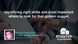 Sushil Pramanick
Founder, The Big Data Institute
@BigDataSpeaker
Identifying right skills and most important
where to look...