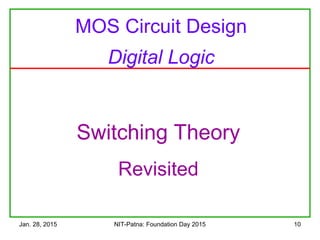 Jan. 28, 2015 NIT-Patna: Foundation Day 2015 10
Switching Theory
Revisited
MOS Circuit Design
Digital Logic
 