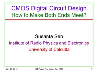 Jan. 28, 2015 NIT-Patna: Foundation Day 2015 1
CMOS Digital Circuit Design
How to Make Both Ends Meet?
Susanta Sen
Institute of Radio Physics and Electronics
University of Calcutta
 