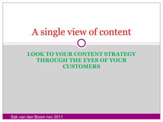 LOOK TO YOUR CONTENT STRATEGY THROUGH THE EYES OF YOUR CUSTOMERS A single view of content Sak van den Boom nov 2011 