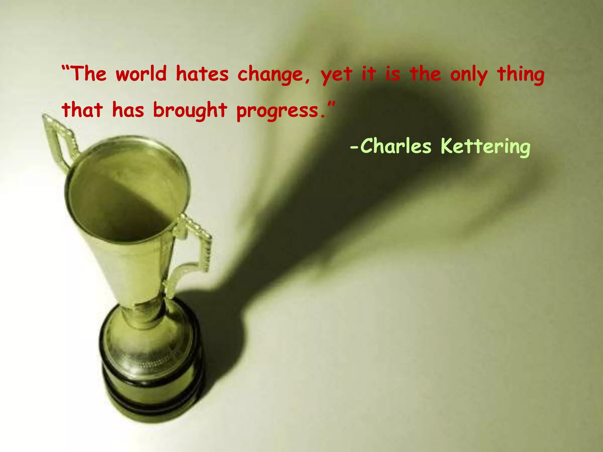 “The world hates change, yet it is the only thing
that has brought progress.”
-Charles Kettering
 