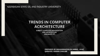 PREPARED BY MAHAMMADSALEH ABBAS , AVAZ
QARAYEV, KANAN CHALABI
SUBJECT: COMPUTER ORGANIZATION
AND ARCHITECTURE
SPECIALITY: IT
TRENDS IN COMPUTER
ACRCHITECTURE
 