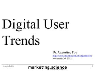 Digital User
Trends
                    Dr. Augustine Fou
                    http://www.linkedin.com/in/augustinefou
                    November 26, 2012.


November 26, 2012                                             1
 