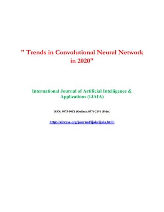 " Trends in Convolutional Neural Network
in 2020"
International Journal of Artificial Intelligence &
Applications (IJAIA)
ISSN: 0975-900X (Online); 0976-2191 (Print)
http://airccse.org/journal/ijaia/ijaia.html
 