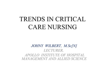 TRENDS IN CRITICAL
CARE NURSING
JOHNY WILBERT, M.Sc[N]
LECTURER,
APOLLO INSTITUTE OF HOSPITAL
MANAGEMENT AND ALLIED SCIENCE
 