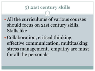 5) 21st century skills
 All the curriculums of various courses
should focus on 21st century skills.
Skills like
 Collaboration, critical thinking,
effective communication, multitasking
stress management, empathy are must
for all the personals.
 